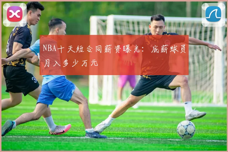 NBA十天短合同薪资曝光：底薪球员月入多少万元