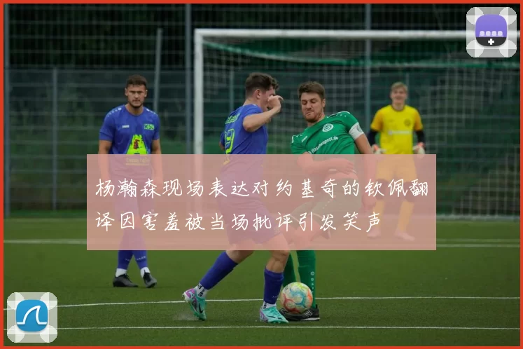 杨瀚森现场表达对约基奇的钦佩翻译因害羞被当场批评引发笑声